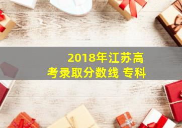 2018年江苏高考录取分数线 专科